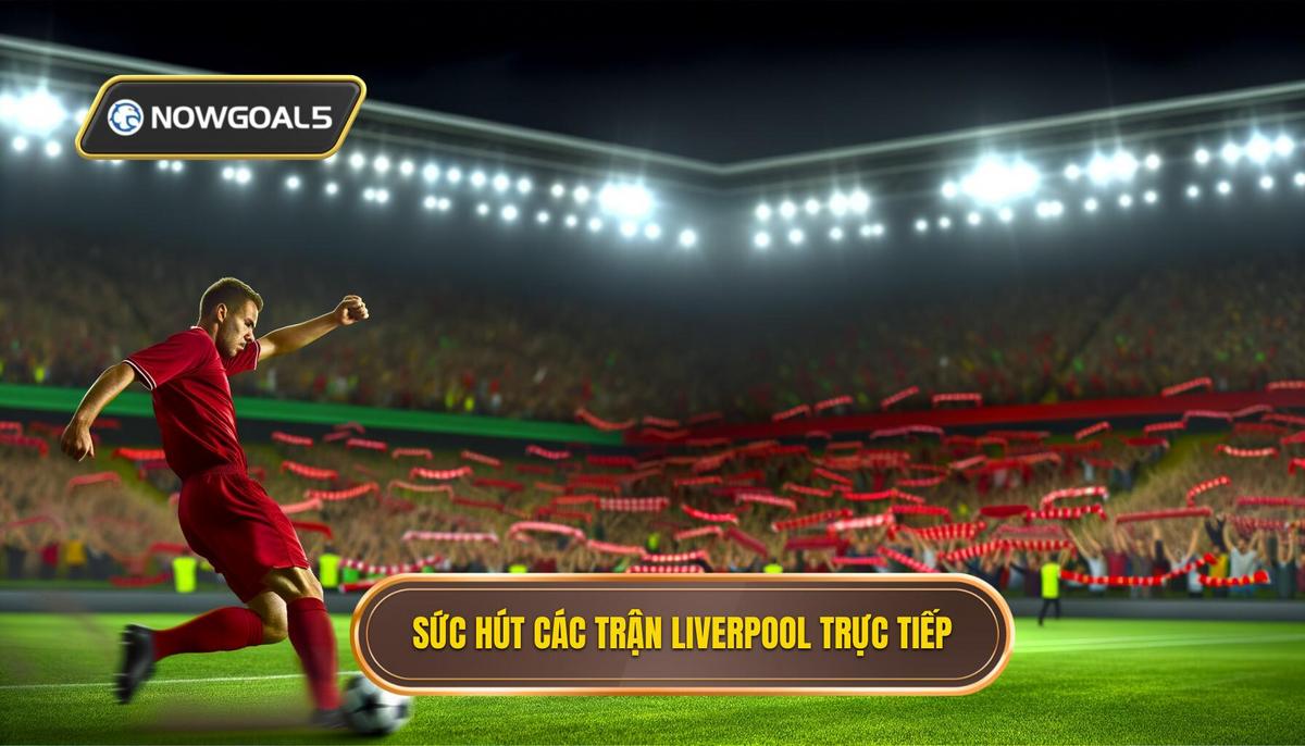 Sức hút từ những trận đấu trực tiếp của Liverpool