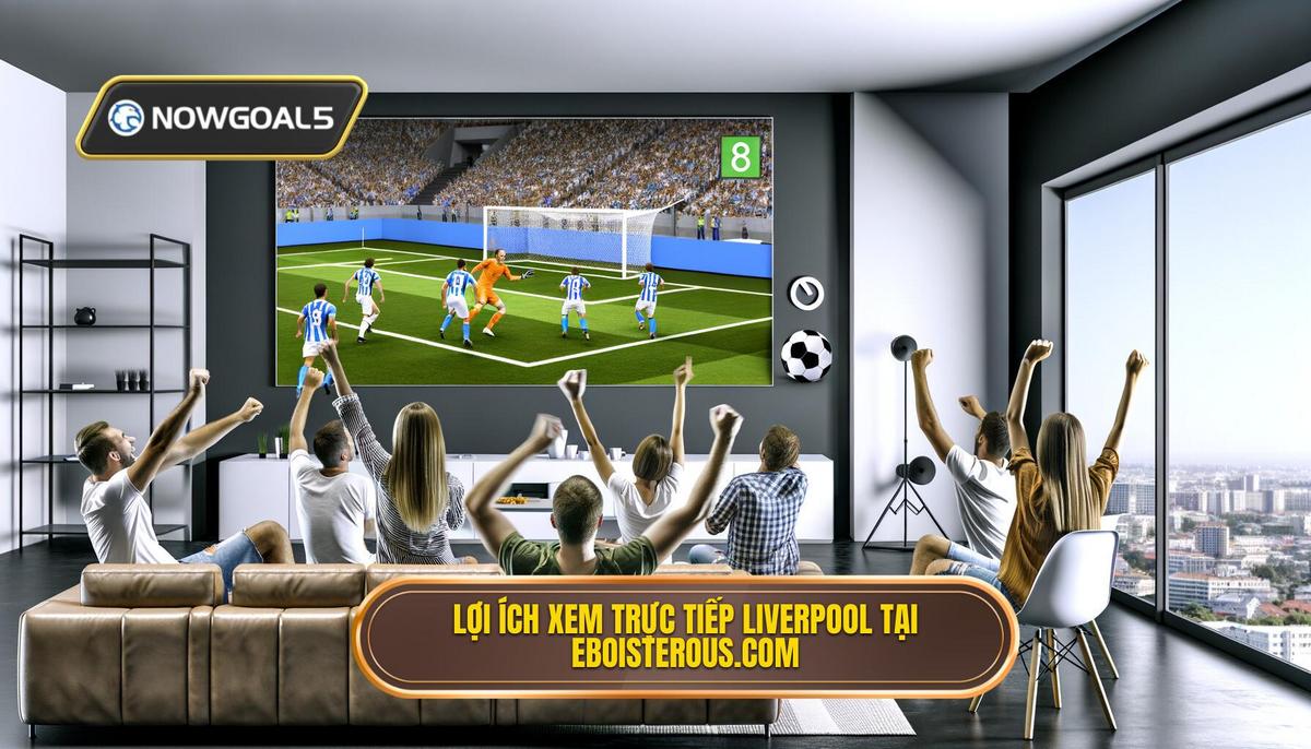 Lợi ích khi xem Trực tiếp bóng đá Liverpool tại eboisterous.com