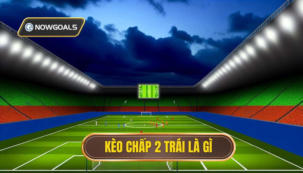 Kèo chấp 2 trái là gì