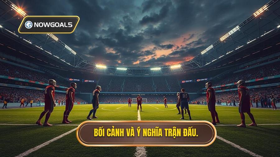 1. Bối cảnh và ý nghĩa trận đấu.