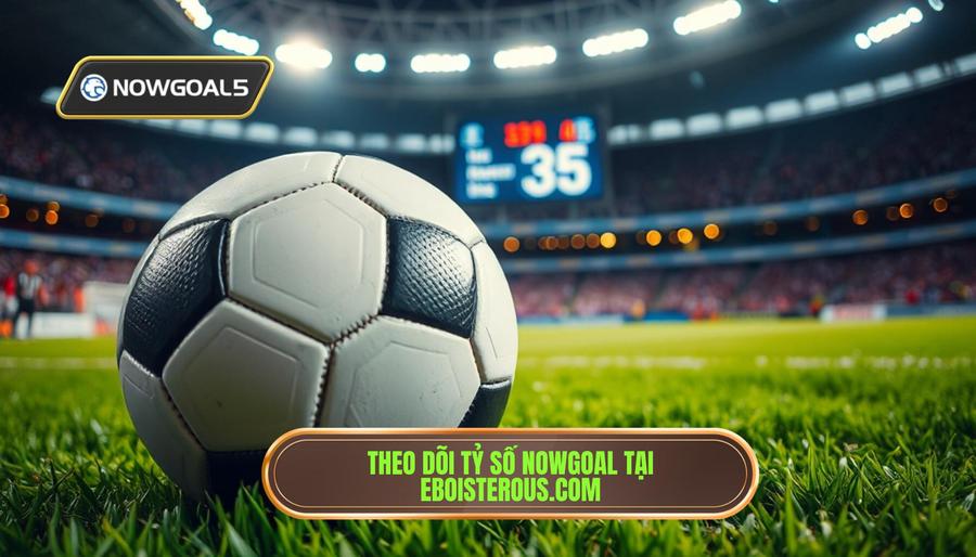 Tại sao nên chọn Nowgoal tỷ số phút theo phút tại eboisterous.com?