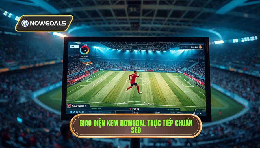 Các tính năng nổi bật khi xem nowgoal trực tiếp trận đấu