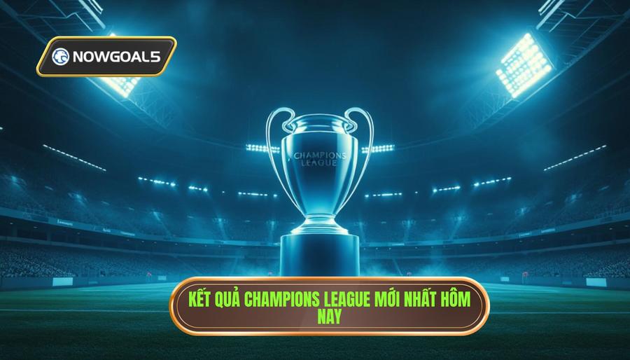 Tổng quan tình hình kết quả champions league hôm nay